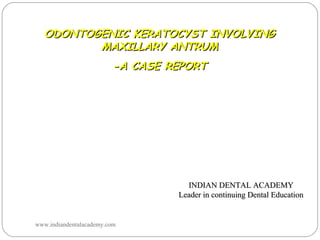 INDIAN DENTAL ACADEMYINDIAN DENTAL ACADEMY
Leader in continuing Dental EducationLeader in continuing Dental Education
ODONTOGENIC KERATOCYST INVOLVINGODONTOGENIC KERATOCYST INVOLVING
MAXILLARY ANTRUMMAXILLARY ANTRUM
-A CASE REPORT-A CASE REPORT
www.indiandentalacademy.com
 