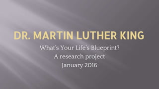 DR. MARTIN LUTHER KING
What’s Your Life’s Blueprint?
A research project
January 2016
 