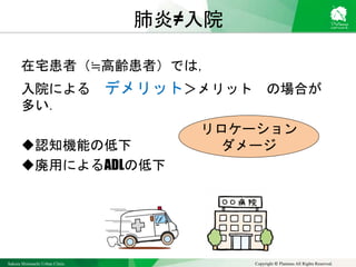Sakura Shinmachi Urban Clinic Copyright © Platanus All Rights Reserved.
肺炎≠入院
在宅患者（≒高齢患者）では，
入院による デメリット＞メリット の場合が
多い．
認知機能の低下
廃用によるADLの低下
リロケーション
ダメージ
 
