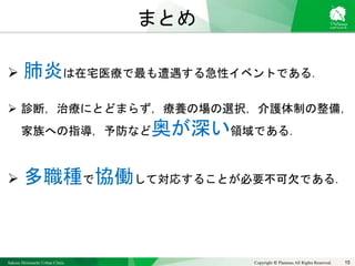 Sakura Shinmachi Urban Clinic Copyright © Platanus All Rights Reserved.
まとめ
 肺炎は在宅医療で最も遭遇する急性イベントである．
 診断，治療にとどまらず，療養の場の選択，介護体制の整備，
家族への指導，予防など奥が深い領域である．
 多職種で協働して対応することが必要不可欠である．
15
 