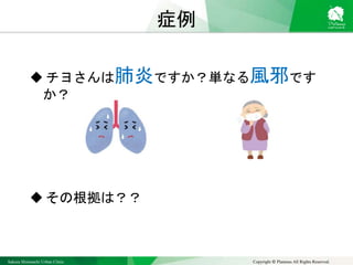 Sakura Shinmachi Urban Clinic Copyright © Platanus All Rights Reserved.
症例
 チヨさんは肺炎ですか？単なる風邪です
か？
 その根拠は？？
 