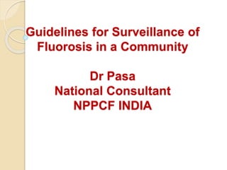 Guidelines for Surveillance of
Fluorosis in a Community
Dr Pasa
National Consultant
NPPCF INDIA
 