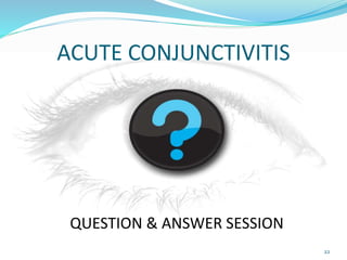 ACUTE CONJUNCTIVITIS
22
QUESTION & ANSWER SESSION
 