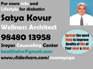 For more info and
Lifestyle for diabetics
Satya Kovur
Wellness Architect
98480 13958
Sreyas Counseling Center
healthxlnc@gmail.com
www.slideshare.com/snanayoga
Spread the word
Help to improve
Quality of life of
Your near & dear
 