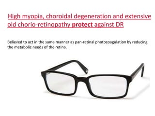 High myopia, choroidal degeneration and extensive
old chorio-retinopathy protect against DR
Believed to act in the same manner as pan-retinal photocoagulation by reducing
the metabolic needs of the retina.
 