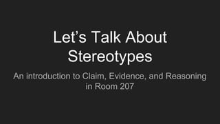 Let’s Talk About
Stereotypes
An introduction to Claim, Evidence, and Reasoning
in Room 207
 