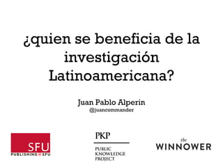 Juan Pablo Alperin
@juancommander
¿quien se beneficia de la
investigación
Latinoamericana?
 