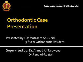Presented by : Dr.Motasem Abu Zaid
3rd year Orthodontic Resident
Supervised by: Dr. Ahmad Al-Tarawenah
Dr.Raed Al-Rbatah
Royal Medical
Services
‫تعالى‬ ‫قال‬(‫بقد‬ ‫خلقناه‬ ‫شيء‬ ‫كل‬ ‫إنا‬‫ر‬)
 
