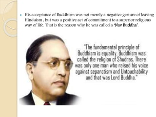  His acceptance of Buddhism was not merely a negative gesture of leaving
Hinduism , but was a positive act of commitment to a superior religious
way of life. That is the reason why he was called a ‘Nav Buddha’.
 