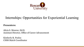 Internships: Opportunities for Experiential Learning
Presenters:
Alicia S. Monroe, Ed.D.
Assistant Director, Office of Career Advancement
Kimberly R. Poolos
CHSS Match Coordinator
 
