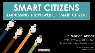 SMART CITIZENS
HARNESSING THE POWER OF SMART CITIZENS
Dr. Mazlan Abbas
CEO - REDtone IOT Sdn Bhd
Email: mazlan.abbas@redtone.com
UK Trade & Investment
March 14, 2016
 