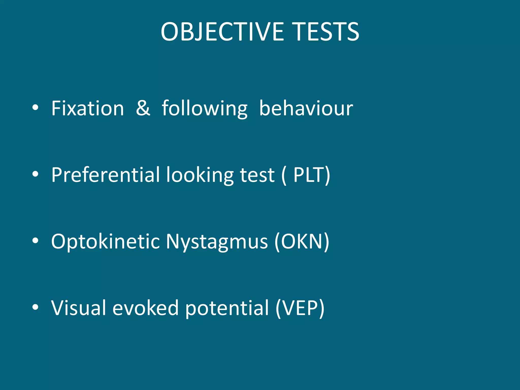 OBJECTIVE TESTS
• Fixation & following behaviour
• Preferential looking test ( PLT)
• Optokinetic Nystagmus (OKN)
• Visual evoked potential (VEP)
 