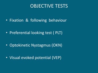 OBJECTIVE TESTS
• Fixation & following behaviour
• Preferential looking test ( PLT)
• Optokinetic Nystagmus (OKN)
• Visual evoked potential (VEP)
 