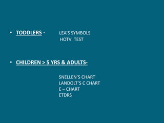 • TODDLERS - LEA’S SYMBOLS
HOTV TEST
• CHILDREN > 5 YRS & ADULTS-
SNELLEN’S CHART
LANDOLT’S C CHART
E – CHART
ETDRS
 