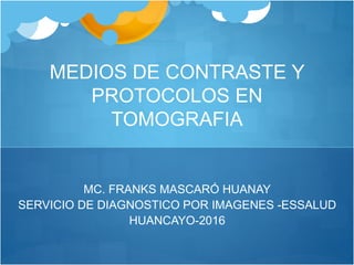MC. FRANKS MASCARÓ HUANAY
SERVICIO DE DIAGNOSTICO POR IMAGENES -ESSALUD
HUANCAYO-2016
MEDIOS DE CONTRASTE Y
PROTOCOLOS EN
TOMOGRAFIA
 