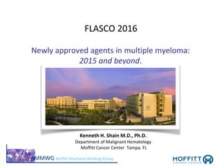 MMWG Moffitt Myeloma Working Group
Newly approved agents in multiple myeloma:
2015 and beyond.
Kenneth H. Shain M.D., Ph.D.
Department of Malignant Hematology
Moffitt Cancer Center Tampa. FL
FLASCO 2016
 