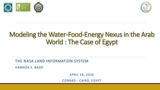 Modeling the Water-Food-Energy Nexus in the Arab
World : The Case of Egypt
THE NASA LAND INFORMATION SYSTEM
HAMADA S. BADR
APRIL 18, 2016
CONRAD - CAIRO, EGYPT
 