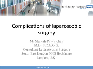 www.slh.nhs.uk
Complica)ons	of	laparoscopic	
surgery	
Mr Mahesh Patwardhan
M.D., F.R.C.O.G.
Consultant Laparoscopic Surgeon
South East London NHS Healthcare
London, U.K.
 