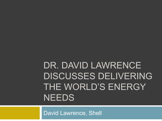 DR. DAVID LAWRENCE
DISCUSSES DELIVERING
THE WORLD’S ENERGY
NEEDS
David Lawrence, Shell
 