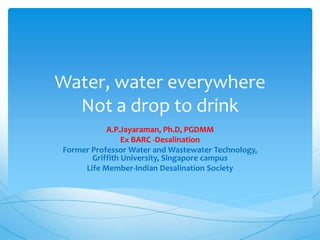 Water, water everywhere
Not a drop to drink
A.P.Jayaraman, Ph.D, PGDMM
Ex BARC -Desalination
Former Professor Water and Wastewater Technology,
Griffith University, Singapore campus
Life Member-Indian Desalination Society
 