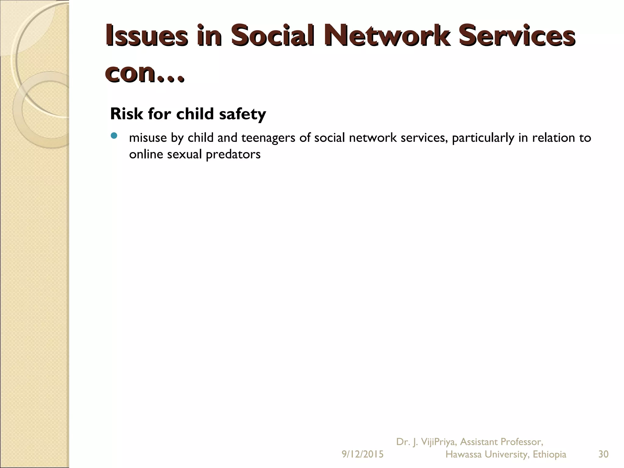Issues in Social Network ServicesIssues in Social Network Services
con…con…
Risk for child safety
 misuse by child and teenagers of social network services, particularly in relation to
online sexual predators
9/12/2015
Dr. J. VijiPriya, Assistant Professor,
Hawassa University, Ethiopia 30
 