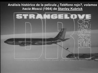 Análisis histórico de la película ¿Teléfono rojo?, volamos
hacia Moscú (1964) de Stanley Kubrick
 