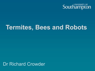 Dr Richard Crowder
Termites, Bees and Robots
 