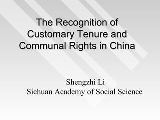 The Recognition ofThe Recognition of
Customary Tenure andCustomary Tenure and
Communal Rights in ChinaCommunal Rights in China
Shengzhi Li
Sichuan Academy of Social Science
 