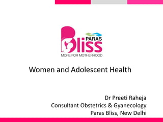 Women and Adolescent Health
Dr Preeti Raheja
Consultant Obstetrics & Gyanecology
Paras Bliss, New Delhi
 