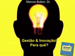 Marcos Botton, Dr.
Gestão & Inovação!
Para quê?
 