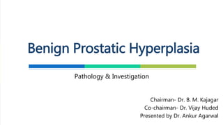 Pathology & Investigation
Benign Prostatic Hyperplasia
Presented by Dr. Ankur Agarwal
Surgical Resident
 