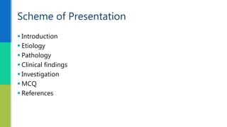  Introduction
 Etiology
 Pathology
 Clinical findings
 Investigation
 MCQ
 References
Scheme of Presentation
 