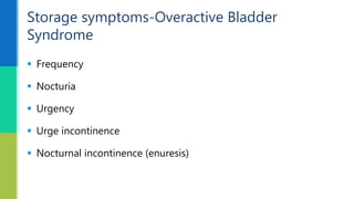  Frequency
 Nocturia
 Urgency
 Urge incontinence
 Nocturnal incontinence (enuresis)
Storage symptoms-Overactive Bladder
Syndrome
 