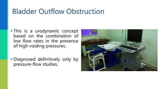  This is a urodynamic concept
based on the combination of
low flow rates in the presence
of high voiding pressures.
 Diagnosed definitively only by
pressure-flow studies.
Bladder Outflow Obstruction
 
