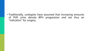  Traditionally, urologists have assumed that increasing amounts
of PVR urine denote BPH progression and are thus an
“indication” for surgery.
 