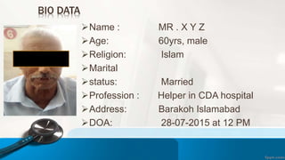 Name : MR . X Y Z
Age: 60yrs, male
Religion: Islam
Marital
status: Married
Profession : Helper in CDA hospital
Address: Barakoh Islamabad
DOA: 28-07-2015 at 12 PM
BIO DATA
 