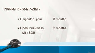 PRESENTING COMPLAINTS
Epigastric pain 3 months
Chest heaviness 3 months
with SOB
 