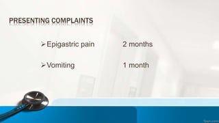 PRESENTING COMPLAINTS
Epigastric pain 2 months
Vomiting 1 month
 