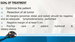 GOAL OF TREATMENT
 Optimize the patient
 Resection of all tumor
 All margins (proximal, distal, and radial) should be negative
and an adequate lymphadenectomy performed
 Negative margin of at least 5 cm
 PosTop care of patient nutritonal &
dietery status.
 