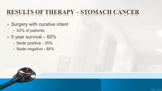 RESULTS OF THERAPY – STOMACH CANCER
 Surgery with curative intent
 42% of patients
 5 year survival – 60%
 Node positive - 35%
 Node negative - 88%
 