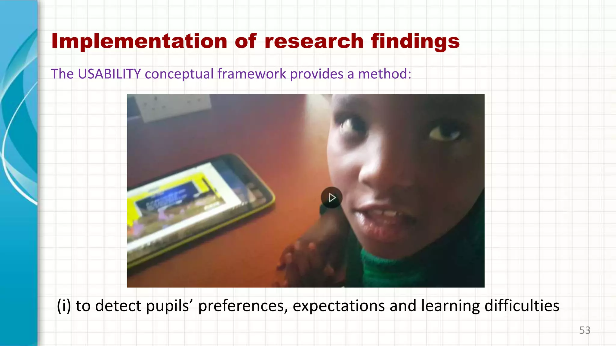 Implementation of research findings
(i) to detect pupils’ preferences, expectations and learning difficulties
53
The USABILITY conceptual framework provides a method:
 