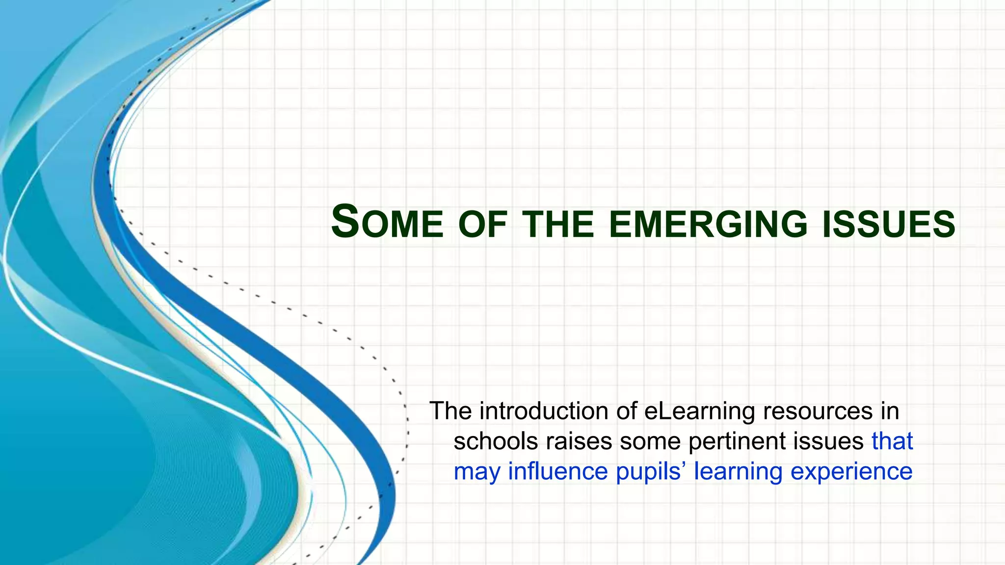 SOME OF THE EMERGING ISSUES
The introduction of eLearning resources in
schools raises some pertinent issues that
may influence pupils’ learning experience
 