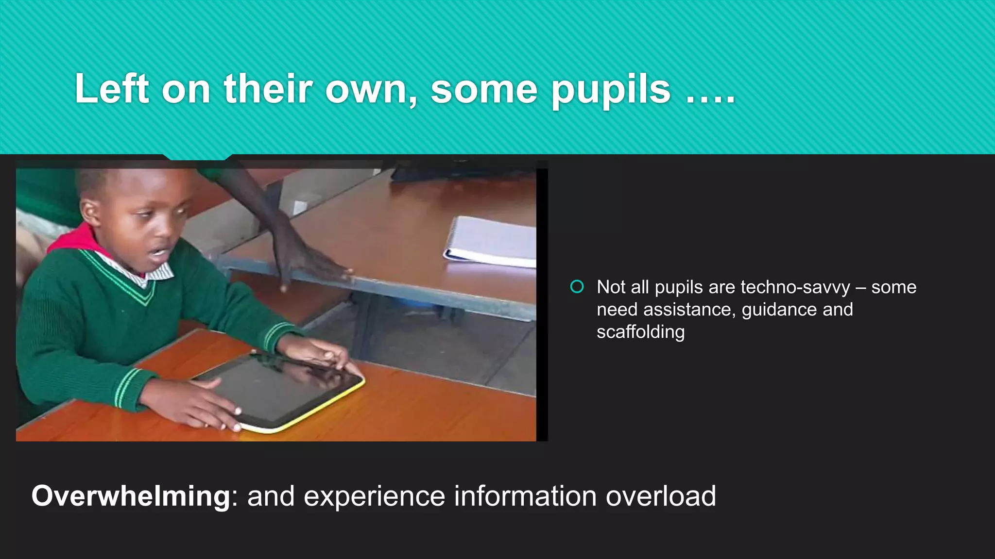 Left on their own, some pupils ….
 Not all pupils are techno-savvy – some
need assistance, guidance and
scaffolding
Overwhelming: and experience information overload
 