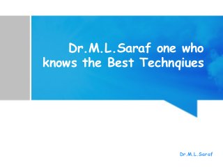 Dr.M.L.Saraf one who
knows the Best Technqiues
Dr.M.L.Saraf
 