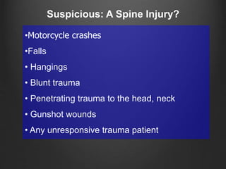 •Motorcycle crashes
•Falls
• Hangings
• Blunt trauma
• Penetrating trauma to the head, neck
• Gunshot wounds
• Any unresponsive trauma patient
Suspicious: A Spine Injury?
 