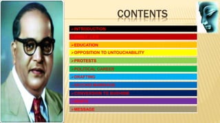 CONTENTS
INTRODUCTION
EARLY LIFE
POLITICAL CAREER
PROTESTS
OPPOSITION TO UNTOUCHABILITY
EDUCATION
SECOND MARRIAGE
DRAFTING
CONVERSION TO BUDHISM
DEATH
MESSAGE
 