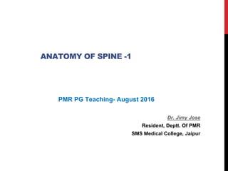 ANATOMY OF SPINE -1
PMR PG Teaching- August 2016
Dr. Jimy Jose
Resident, Deptt. Of PMR
SMS Medical College, Jaipur
 