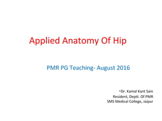 Applied Anatomy Of Hip
PMR PG Teaching- August 2016
-Dr. Kamal Kant Sain
Resident, Deptt. Of PMR
SMS Medical College, Jaipur
 