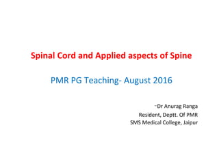 Spinal Cord and Applied aspects of Spine
PMR PG Teaching- August 2016
-Dr Anurag Ranga
Resident, Deptt. Of PMR
SMS Medical College, Jaipur
 