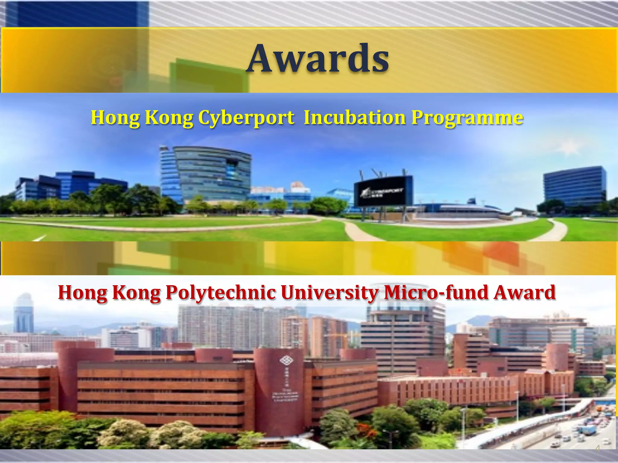 Awards	
Hong	Kong	Cyberport		Incubation	Programme	
Hong	Kong	Polytechnic	University	Micro-fund	Award	
4
 